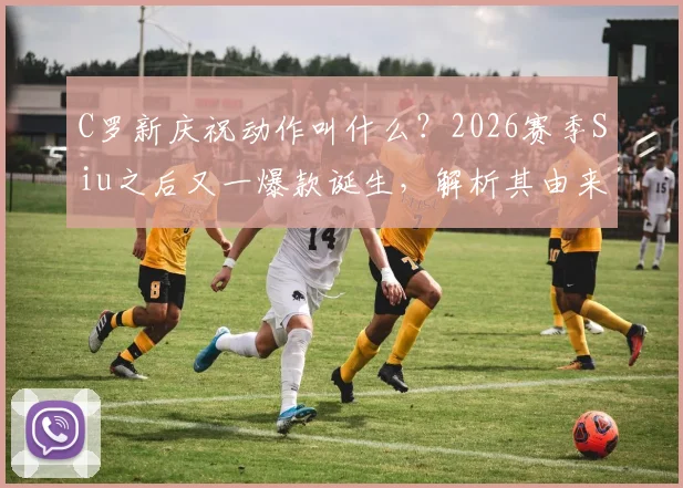 C罗新庆祝动作叫什么?2026赛季Siu之后又一爆款诞生,解析其由来与模仿教程