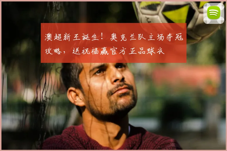 澳超新王诞生!奥克兰队主场夺冠攻略,送祝福赢官方正品球衣