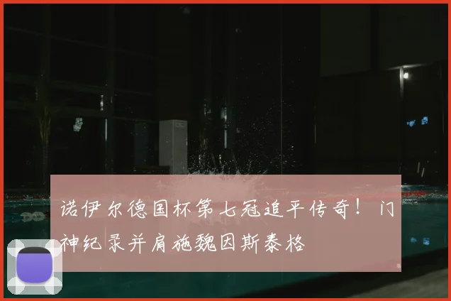 诺伊尔德国杯第七冠追平传奇!门神纪录并肩施魏因斯泰格