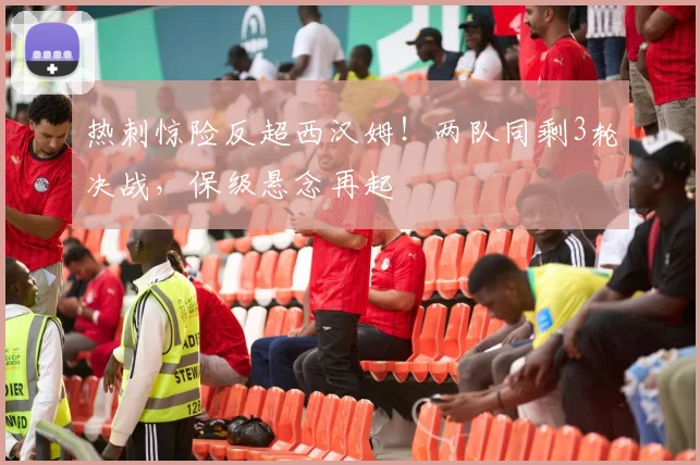 热刺惊险反超西汉姆！两队同剩3轮决战，保级悬念再起