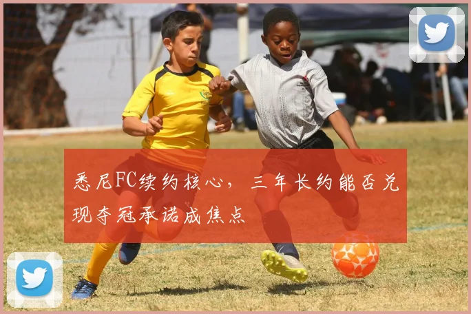 悉尼FC续约核心，三年长约能否兑现夺冠承诺成焦点