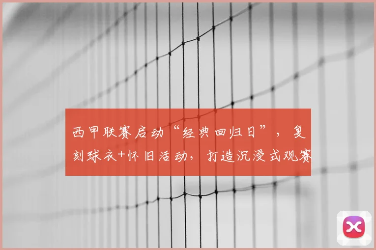 西甲联赛启动“经典回归日”，复刻球衣+怀旧活动，打造沉浸式观赛新体验