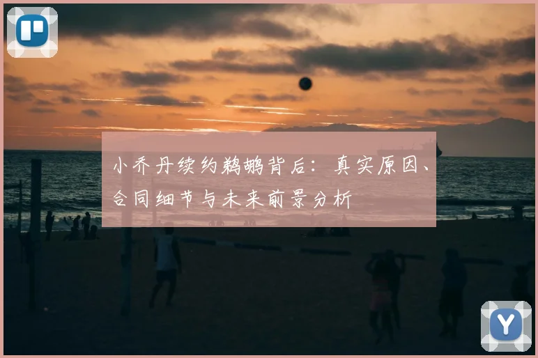 小乔丹续约鹈鹕背后：真实原因、合同细节与未来前景分析