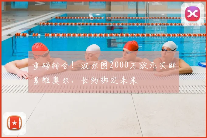 重磅转会！波尔图2000万欧元买断基维奥尔，长约绑定未来