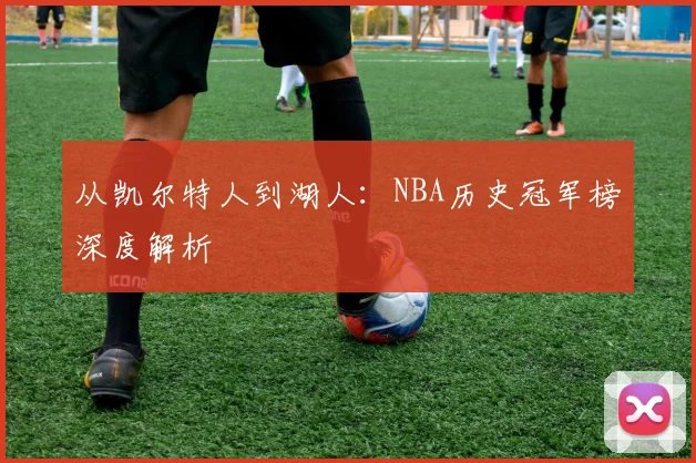 从凯尔特人到湖人：NBA历史冠军榜深度解析