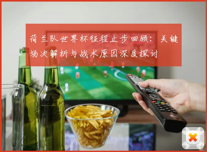 荷兰队世界杯征程止步回顾：关键场次解析与战术原因深度探讨