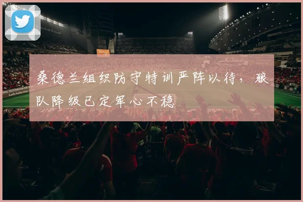 桑德兰组织防守特训严阵以待，狼队降级已定军心不稳