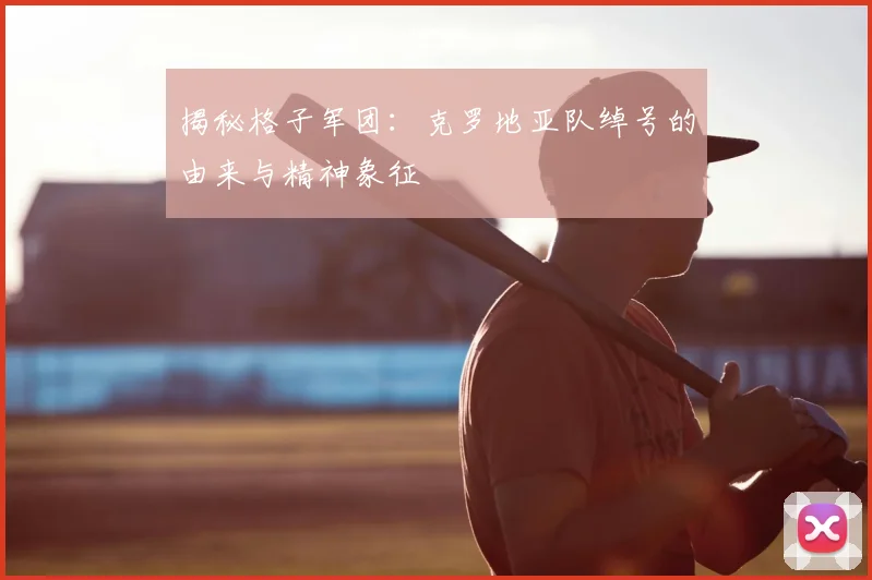 揭秘格子军团:克罗地亚队绰号的由来与精神象征