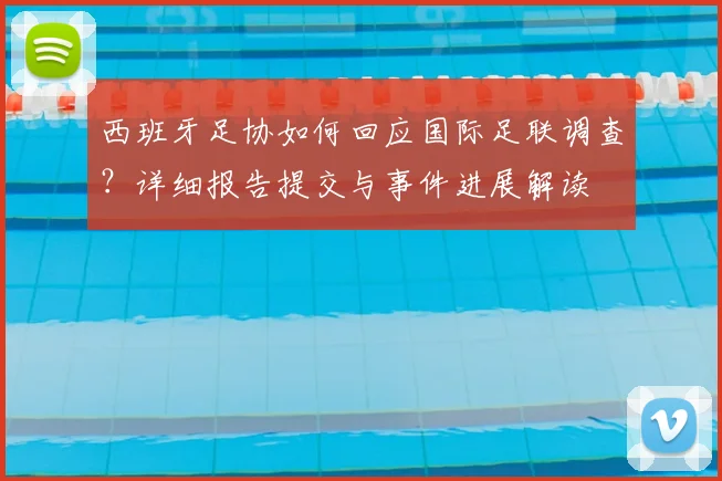 西班牙足协如何回应国际足联调查？详细报告提交与事件进展解读