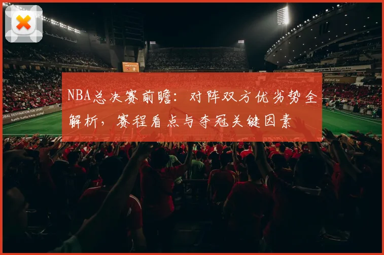 NBA总决赛前瞻：对阵双方优劣势全解析，赛程看点与夺冠关键因素